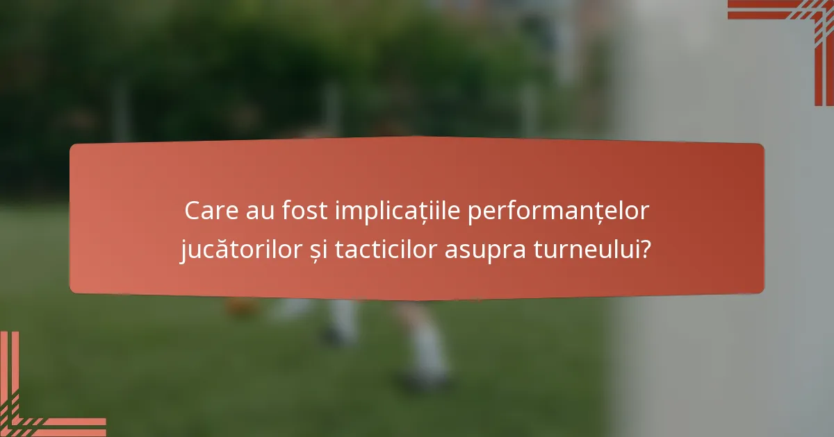 Care au fost implicațiile performanțelor jucătorilor și tacticilor asupra turneului?