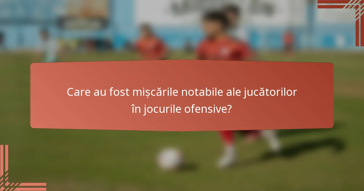 Care au fost mișcările notabile ale jucătorilor în jocurile ofensive?