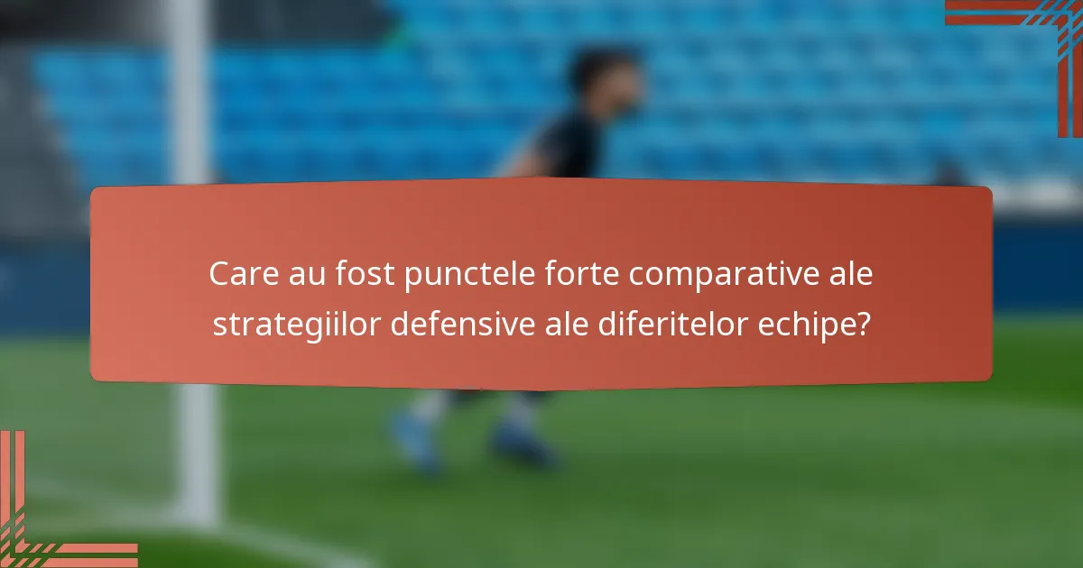 Care au fost punctele forte comparative ale strategiilor defensive ale diferitelor echipe?