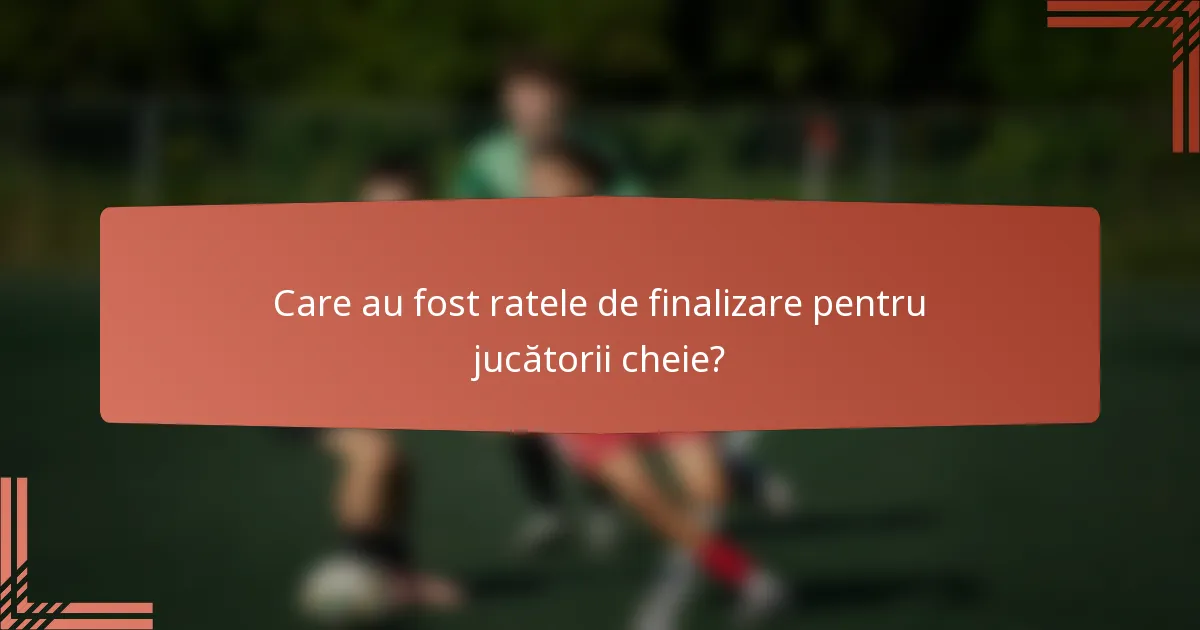 Care au fost ratele de finalizare pentru jucătorii cheie?