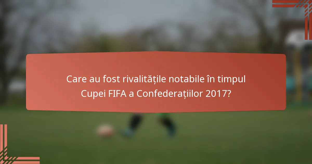Care au fost rivalitățile notabile în timpul Cupei FIFA a Confederațiilor 2017?