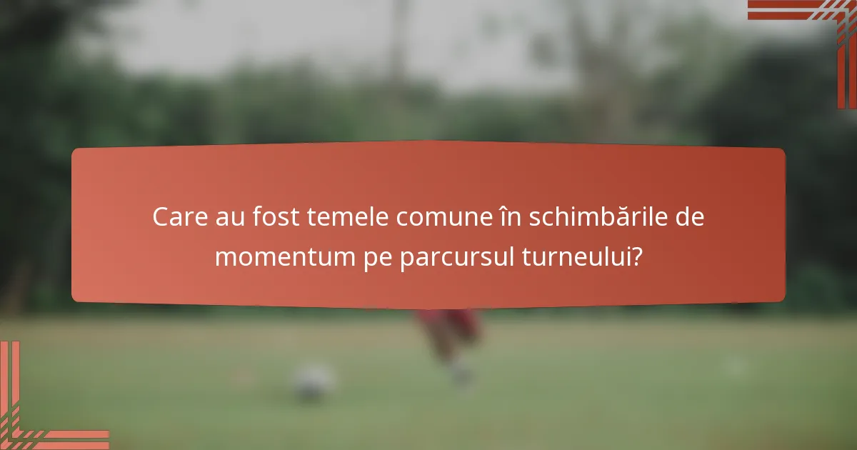 Care au fost temele comune în schimbările de momentum pe parcursul turneului?