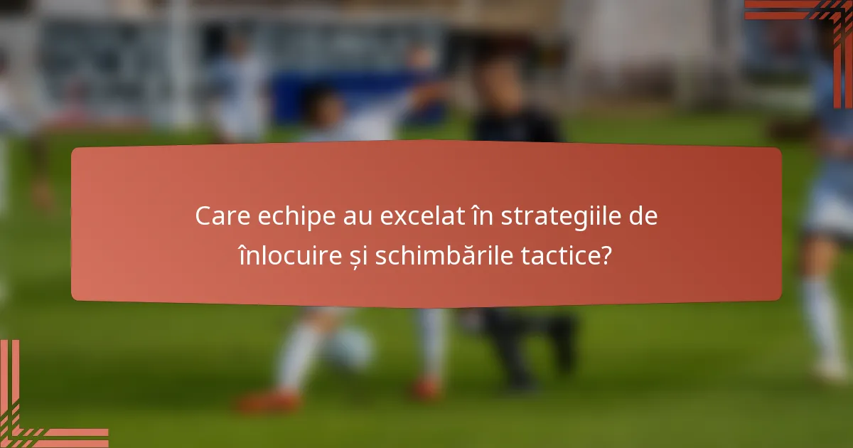 Care echipe au excelat în strategiile de înlocuire și schimbările tactice?