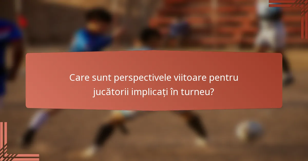 Care sunt perspectivele viitoare pentru jucătorii implicați în turneu?