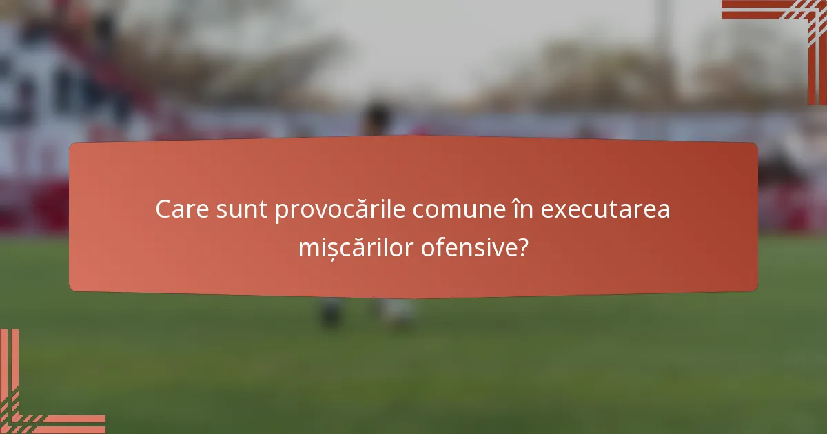 Care sunt provocările comune în executarea mișcărilor ofensive?
