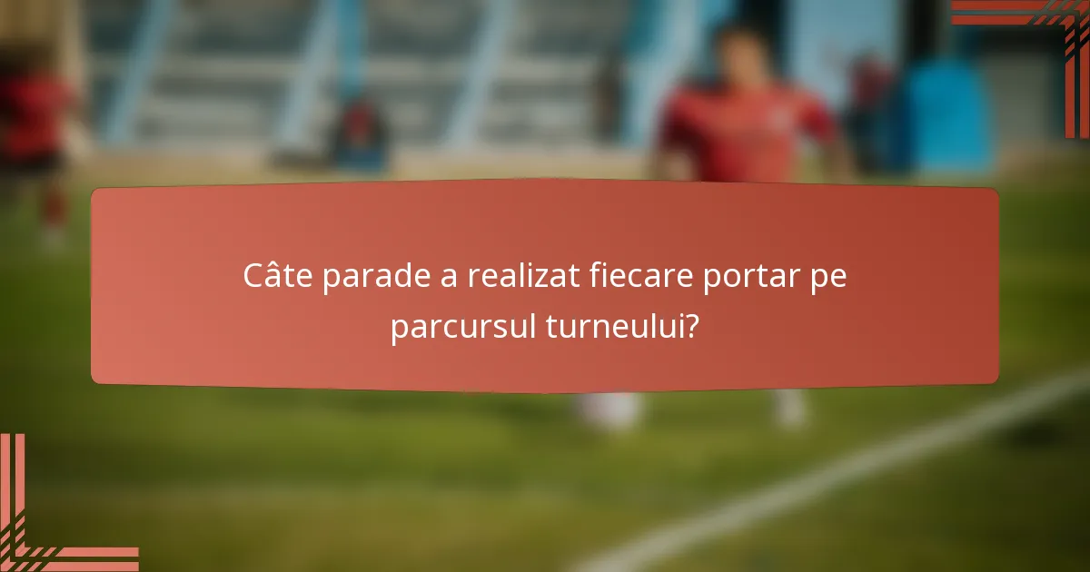 Câte parade a realizat fiecare portar pe parcursul turneului?
