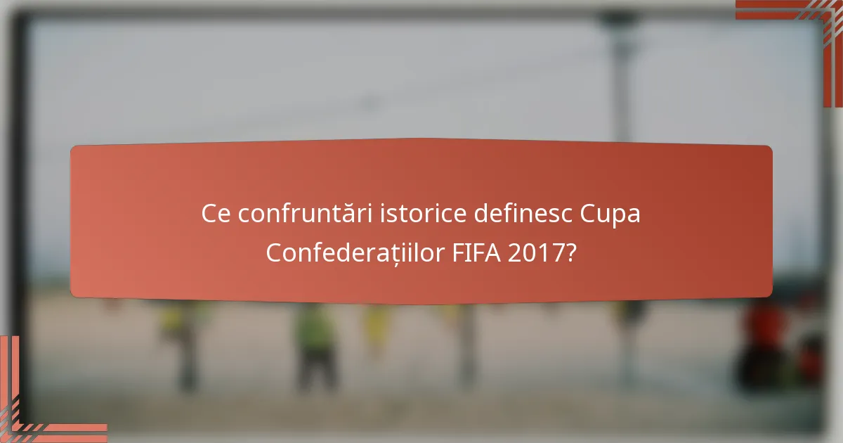 Ce confruntări istorice definesc Cupa Confederațiilor FIFA 2017?