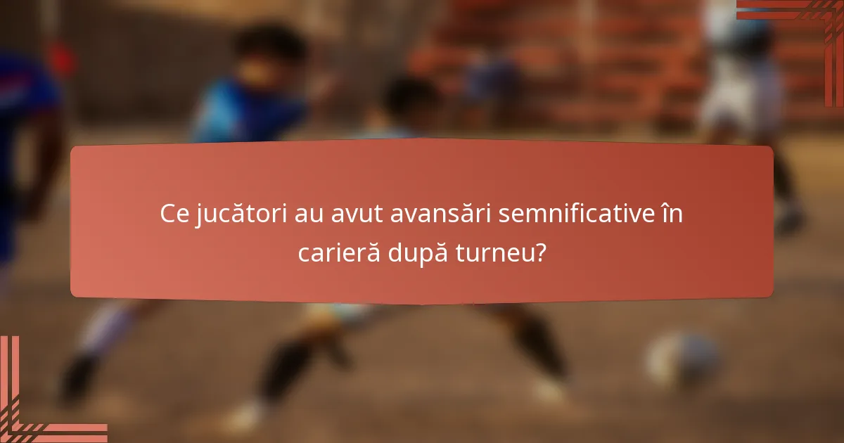 Ce jucători au avut avansări semnificative în carieră după turneu?