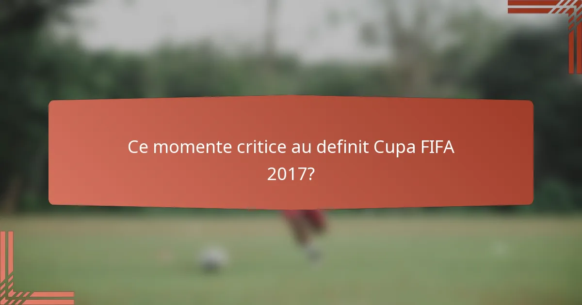 Ce momente critice au definit Cupa FIFA 2017?