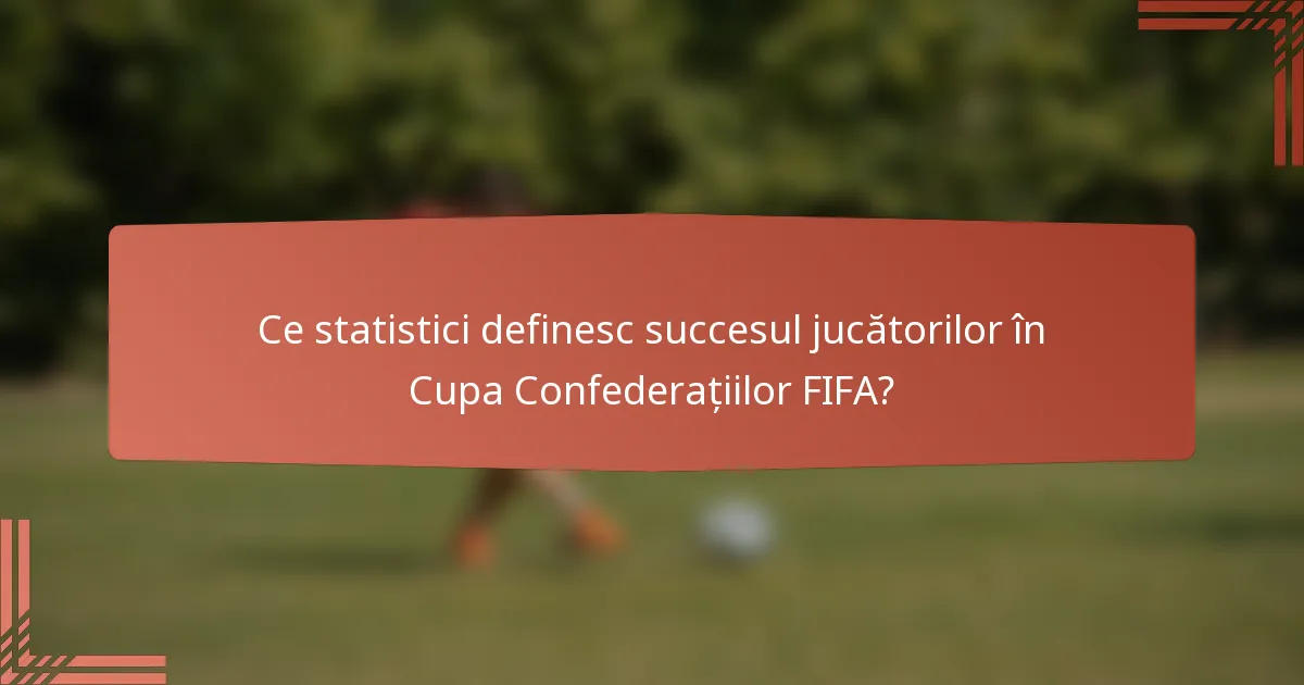 Ce statistici definesc succesul jucătorilor în Cupa Confederațiilor FIFA?