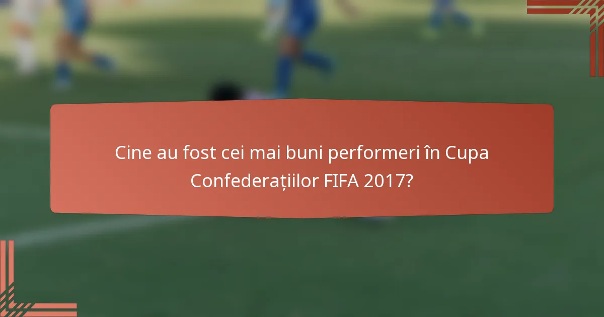 Cine au fost cei mai buni performeri în Cupa Confederațiilor FIFA 2017?