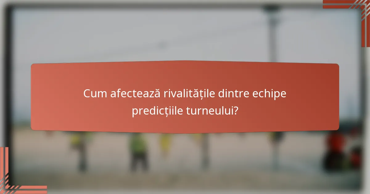 Cum afectează rivalitățile dintre echipe predicțiile turneului?