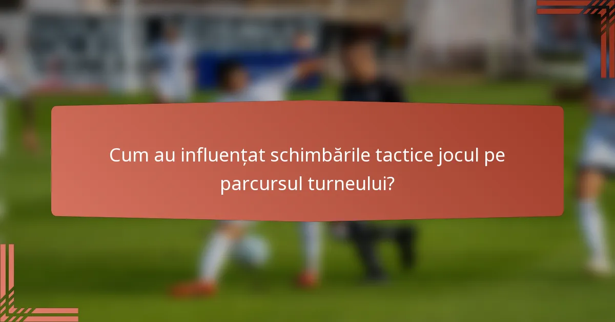 Cum au influențat schimbările tactice jocul pe parcursul turneului?