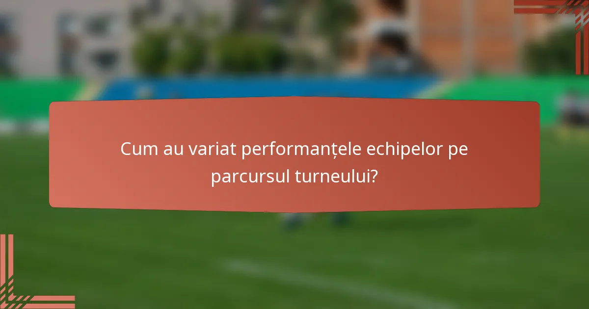 Cum au variat performanțele echipelor pe parcursul turneului?