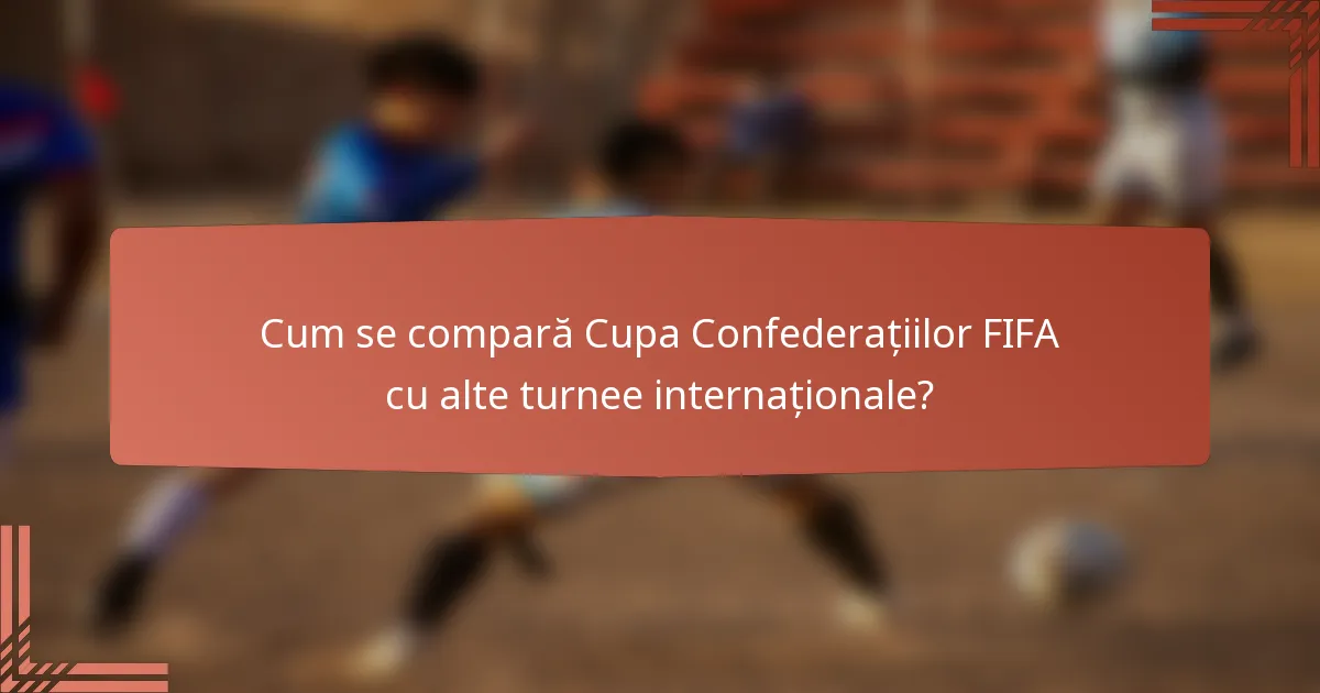Cum se compară Cupa Confederațiilor FIFA cu alte turnee internaționale?