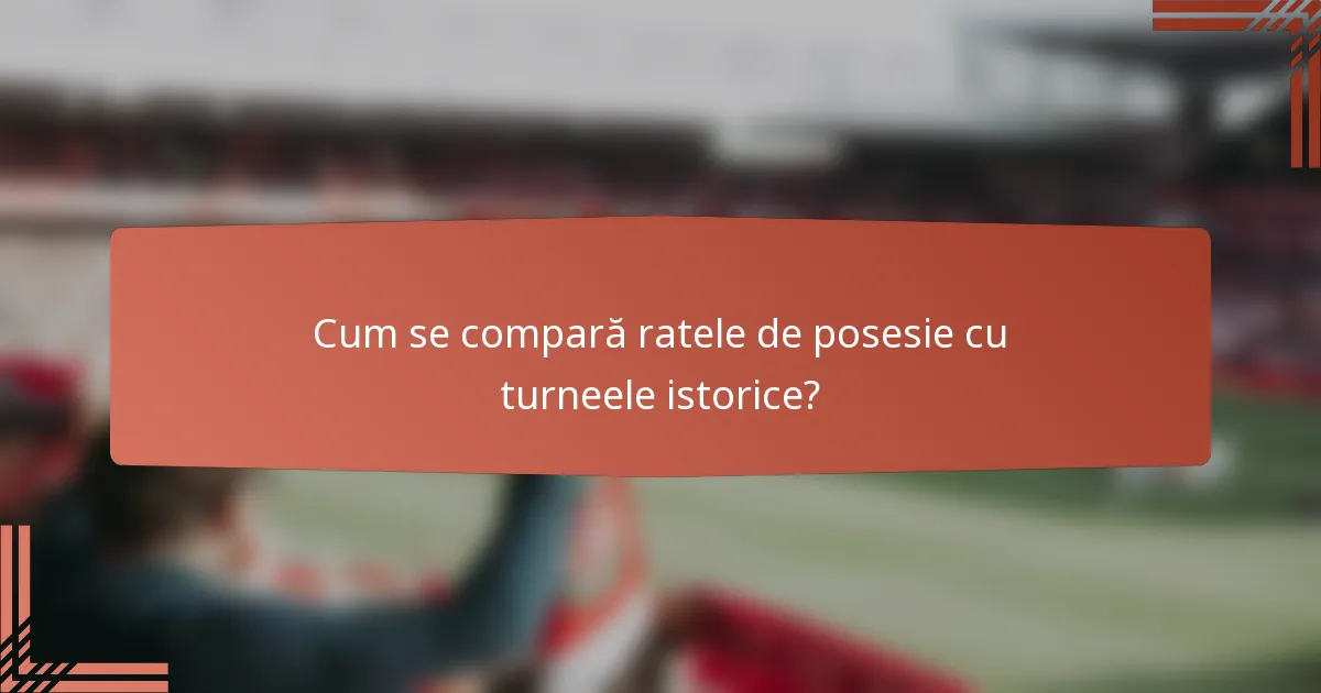 Cum se compară ratele de posesie cu turneele istorice?
